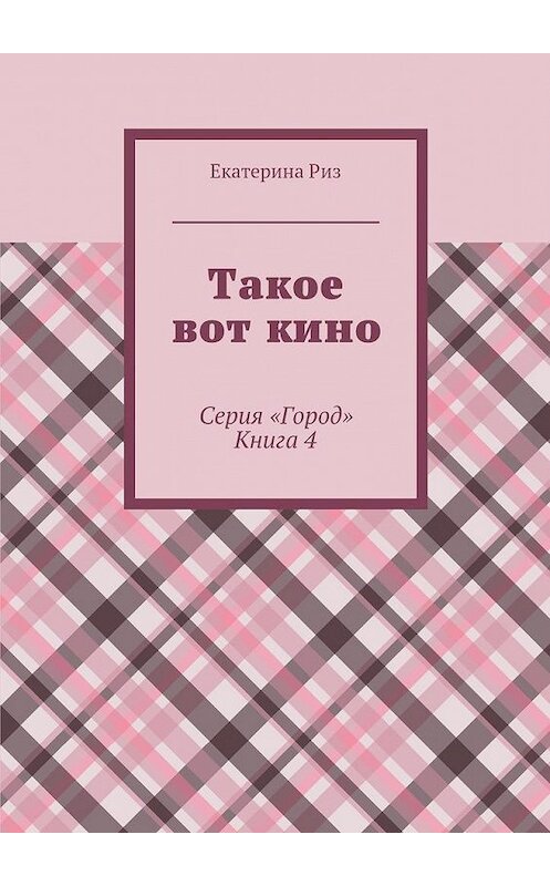 Обложка книги «Такое вот кино. Серия «Город». Книга 4» автора Екатериной Риз. ISBN 9785448531019.