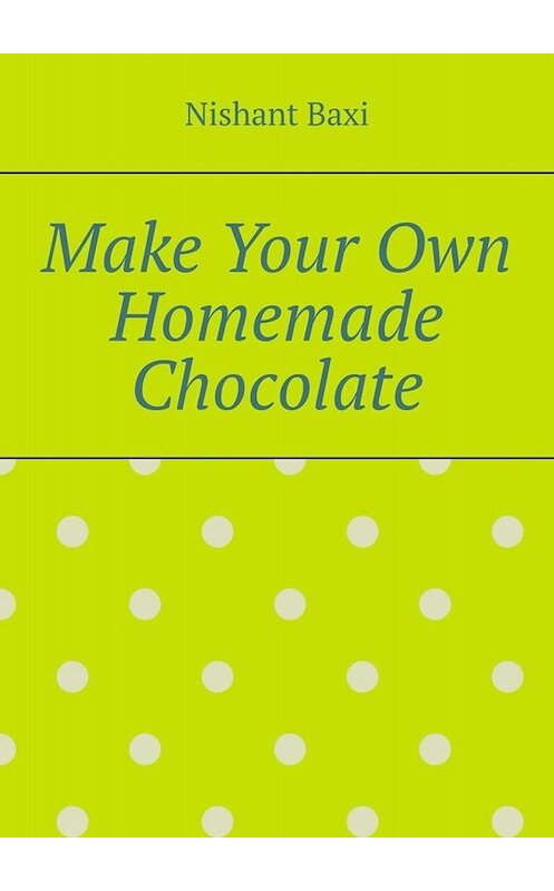 Обложка книги «Make Your Own Homemade Chocolate» автора Nishant Baxi. ISBN 9785005031334.