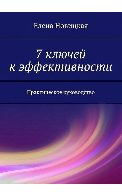 Обложка книги «7 ключей к эффективности. Практическое руководство» автора Елены Новицкая. ISBN 9785448312724.