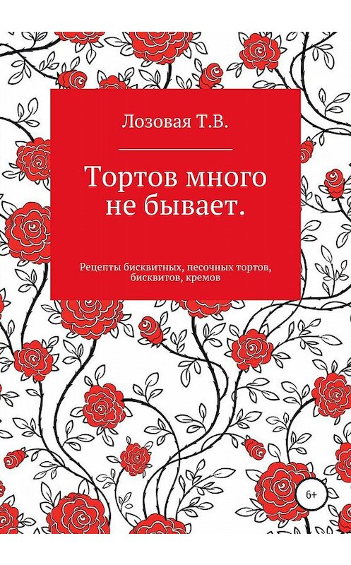 Обложка книги «Тортов много не бывает. Рецепты бисквитных, песочных тортов, бисквитов, кремов» автора Т. Лозовая издание 2020 года.