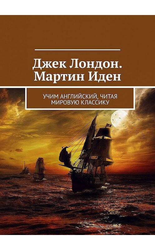 Обложка книги «Джек Лондон. Мартин Иден. Учим английский, читая мировую классику» автора Елизавети Хундаевы. ISBN 9785449387738.