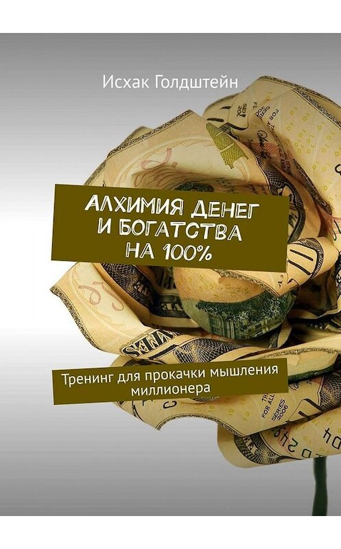 Обложка книги «Алхимия денег и богатства на 100%. Тренинг для прокачки мышления миллионера» автора Исхака Голдштейна. ISBN 9785449652300.