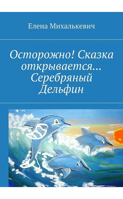 Обложка книги «Осторожно! Сказка открывается… Серебряный Дельфин» автора Елены Михалькевичи. ISBN 9785448379949.