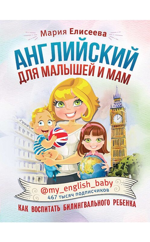 Обложка книги «Английский для малышей и мам @my_english_baby. Как воспитать билингвального ребенка» автора Марии Елисеевы издание 2019 года. ISBN 9785171152390.