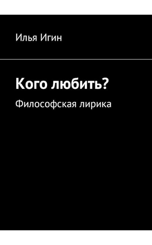 Обложка книги «Кого любить? Философская лирика» автора Ильи Игина. ISBN 9785449035400.