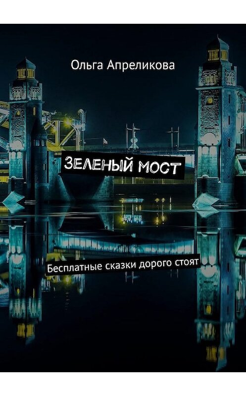 Обложка книги «Зеленый мост. Бесплатные сказки дорого стоят» автора Ольги Апреликовы. ISBN 9785449866790.