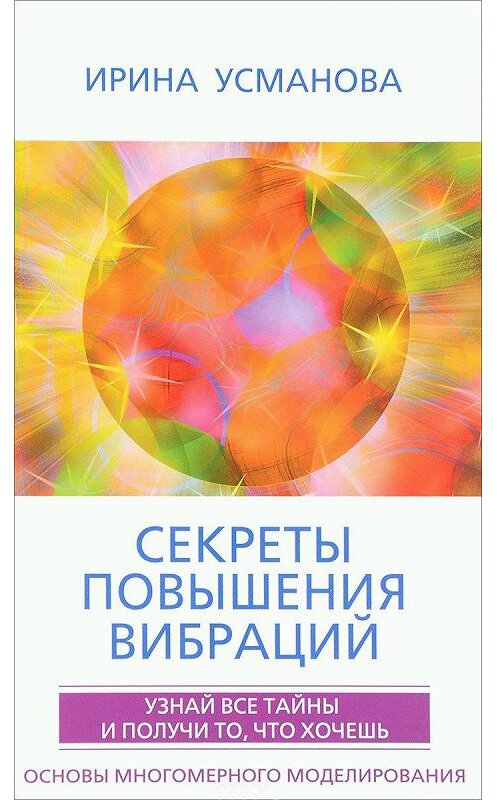 Обложка книги «Секреты повышения вибраций. Основы многомерного моделирования. Узнай все тайны и получи то, что хочешь» автора Ириной Усмановы издание 2018 года. ISBN 9785227076670.