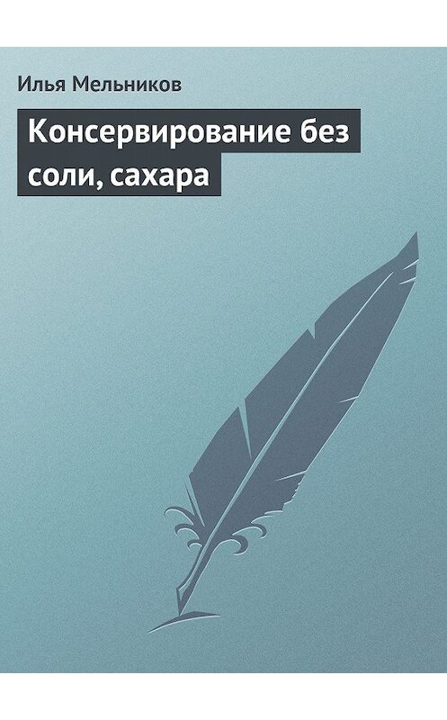 Обложка книги «Консервирование без соли, сахара» автора Ильи Мельникова.