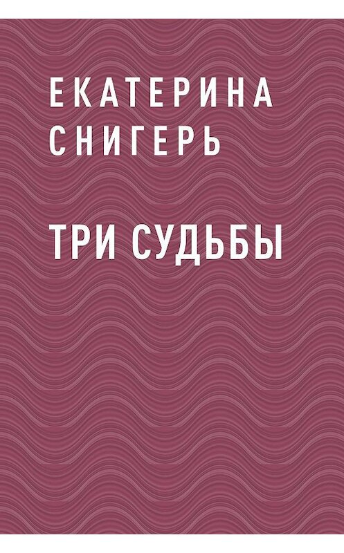 Обложка книги «Три судьбы» автора Екатериной Снигери.