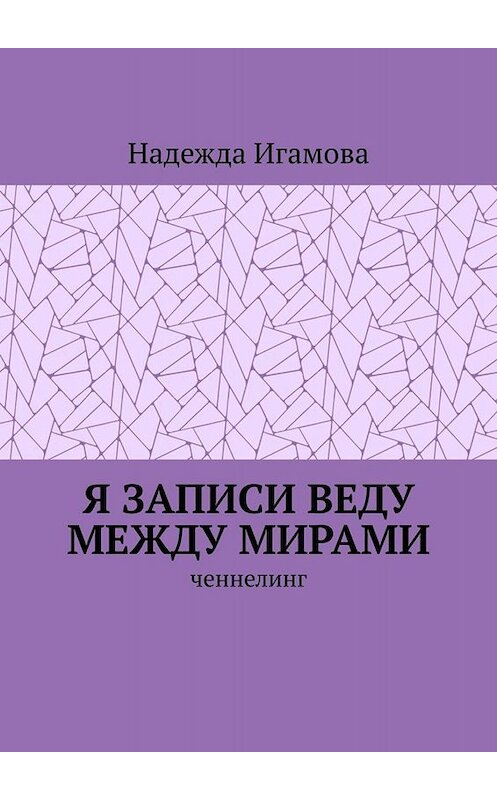 Обложка книги «Я записи веду между мирами. Ченнелинг» автора Надежды Игамовы. ISBN 9785449802866.