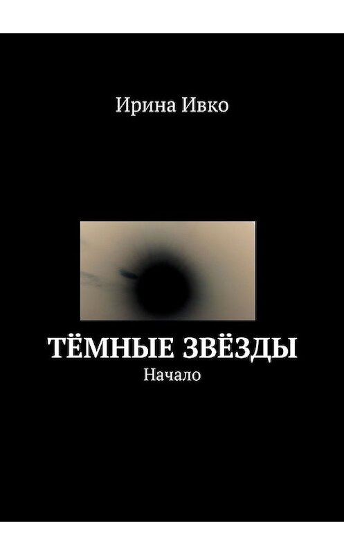 Обложка книги «Тёмные звёзды. Начало» автора Ириной Ивко. ISBN 9785448325496.