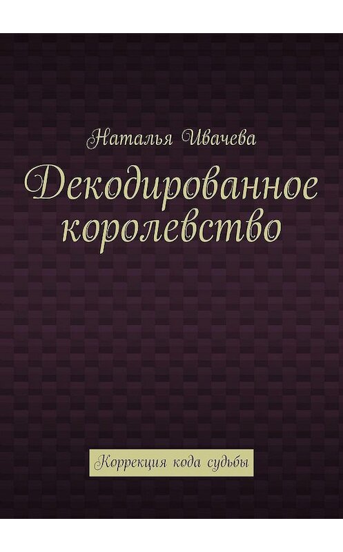 Обложка книги «Декодированное королевство. Коррекция кода судьбы» автора Натальи Ивачевы. ISBN 9785448343872.