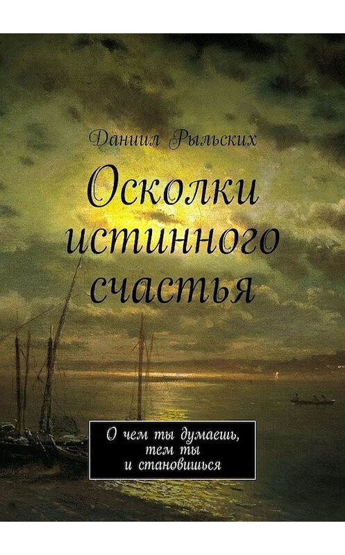 Обложка книги «Осколки истинного счастья. О чем ты думаешь, тем ты и становишься» автора Даниила Рыльскиха. ISBN 9785449328199.