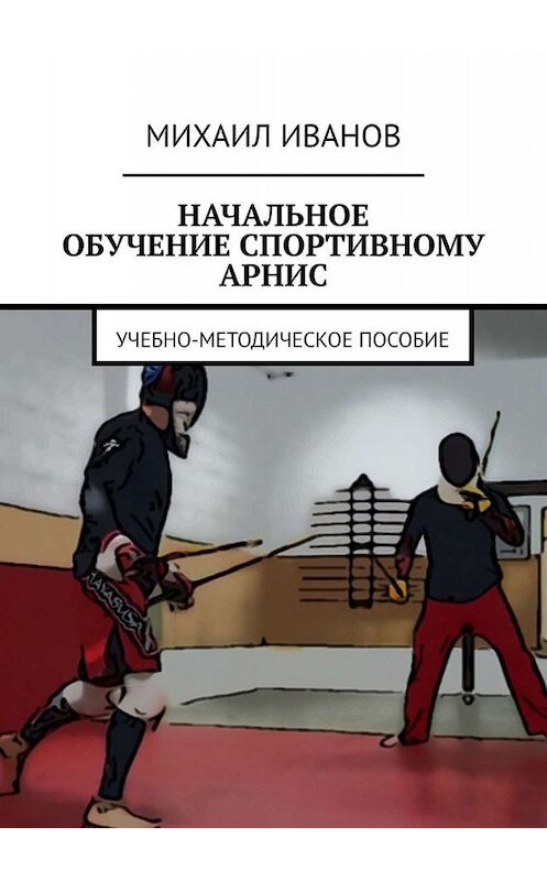 Обложка книги «НАЧАЛЬНОЕ ОБУЧЕНИЕ СПОРТИВНОМУ АРНИС. Учебно-методическое пособие» автора Михаила Иванова. ISBN 9785449001474.