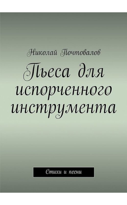 Обложка книги «Пьеса для испорченного инструмента… Стихи и песни» автора Николая Почтовалова. ISBN 9785447407377.