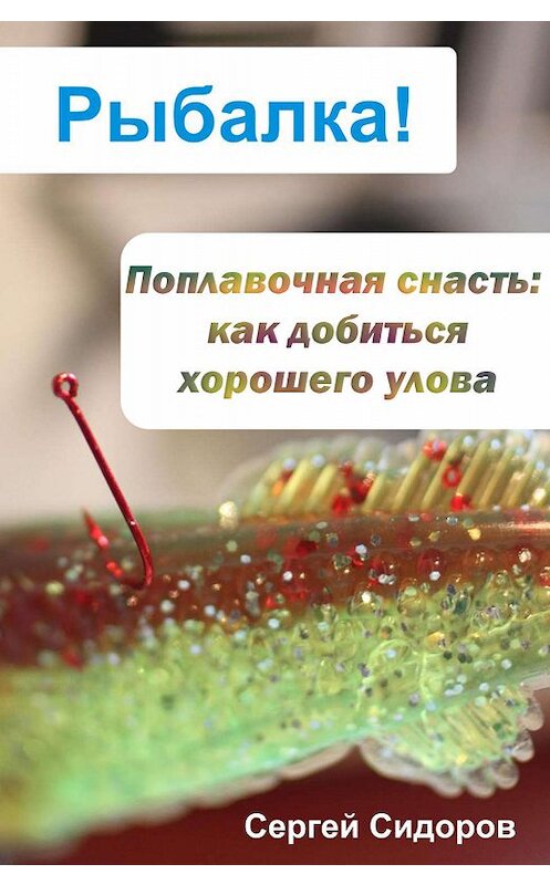 Обложка книги «Поплавочная снасть: как добиться хорошего улова» автора Сергея Сидорова.