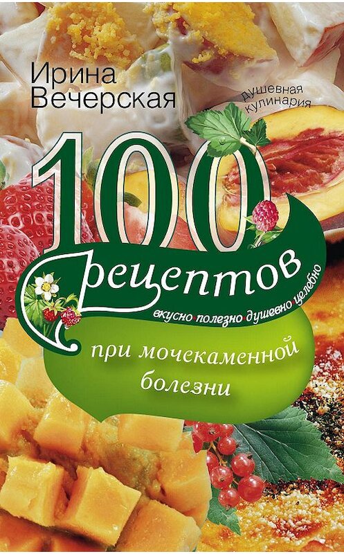 Обложка книги «100 рецептов при мочекаменной болезни. Вкусно, полезно, душевно, целебно» автора Ириной Вечерская издание 2014 года. ISBN 9785227053565.