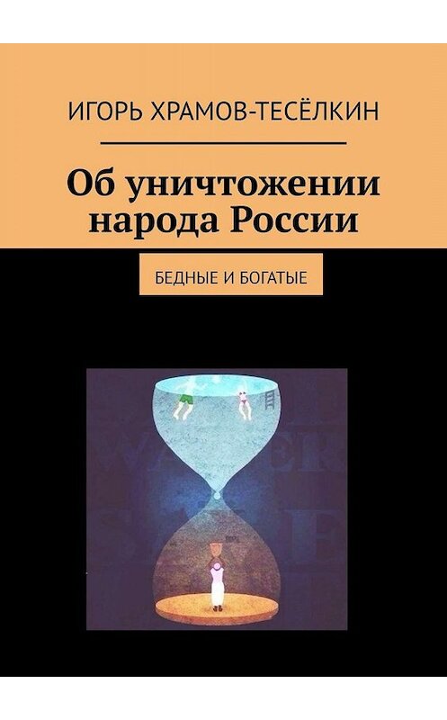 Обложка книги «Об уничтожении народа России. Бедные и богатые» автора Игоря Храмов-Тесёлкина. ISBN 9785449683984.