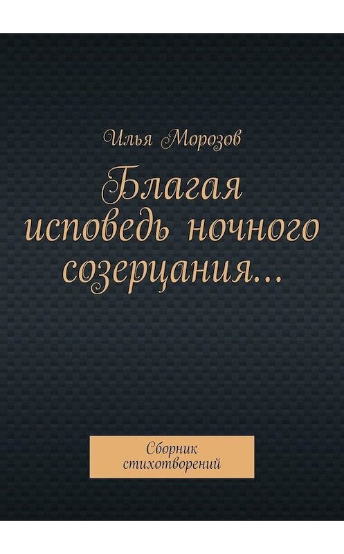 Обложка книги «Благая исповедь ночного созерцания… Сборник стихотворений» автора Ильи Морозова. ISBN 9785005027962.