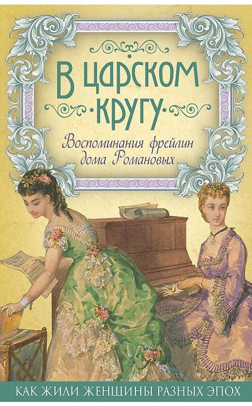 Обложка книги «В царском кругу. Воспоминания фрейлин дома Романовых» автора Неизвестного Автора издание 2016 года. ISBN 9785906880031.