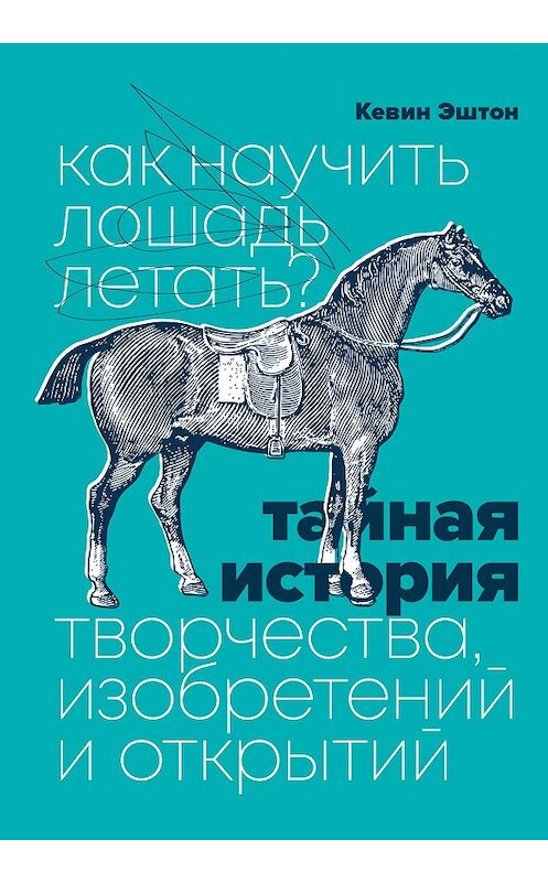 Обложка книги «Как научить лошадь летать? Тайная история творчества, изобретений и открытий» автора Кевина Эштона издание 2020 года. ISBN 9785001467045.