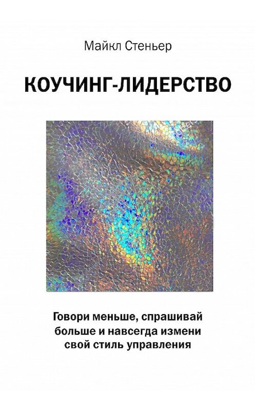 Обложка книги «Коучинг-лидерство. Говори меньше, спрашивай больше и навсегда измени свой стиль управления» автора Майкла Стейнера издание 2018 года. ISBN 9785699988563.