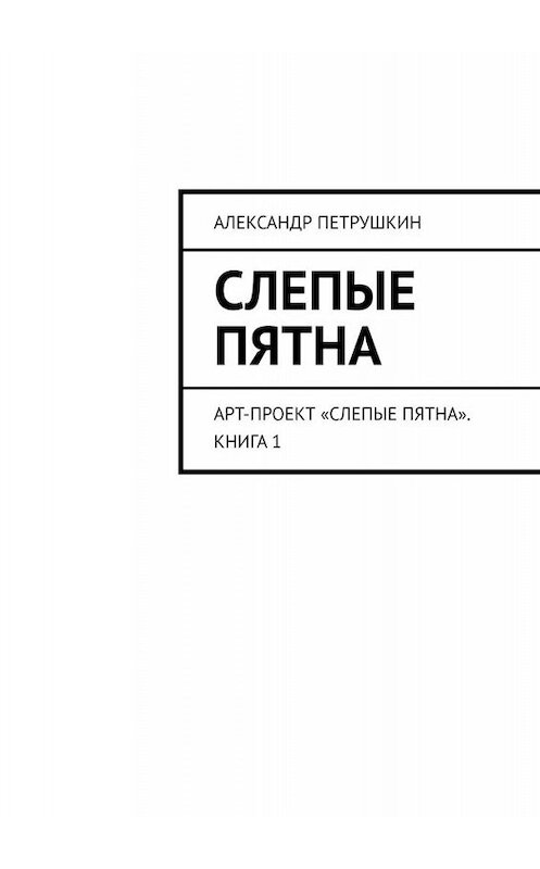 Обложка книги «Слепые пятна. Арт-проект «Слепые пятна». Книга 1» автора Александра Петрушкина. ISBN 9785005091857.