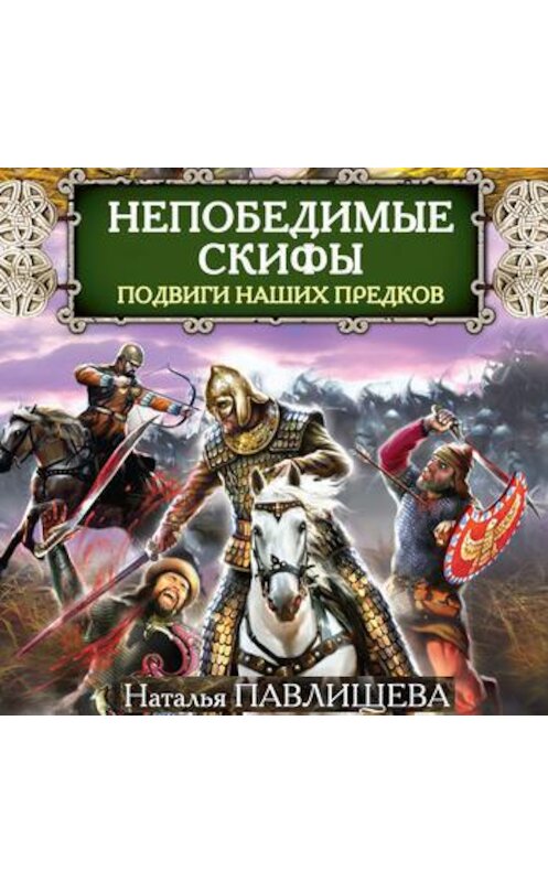 Обложка аудиокниги «Непобедимые скифы. Подвиги наших предков» автора Натальи Павлищевы.