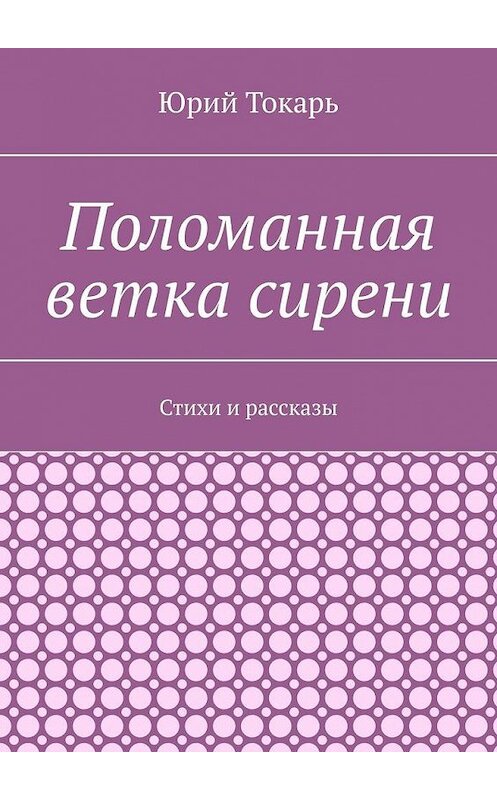 Обложка книги «Поломанная ветка сирени. Стихи и рассказы» автора Юрия Токаря. ISBN 9785005182623.