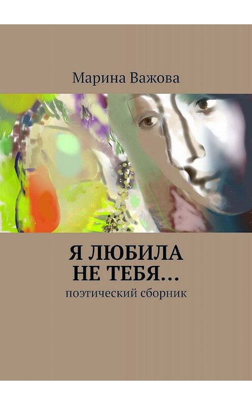 Обложка книги «Я любила не тебя… Поэтический сборник» автора Мариной Важовы. ISBN 9785449362032.