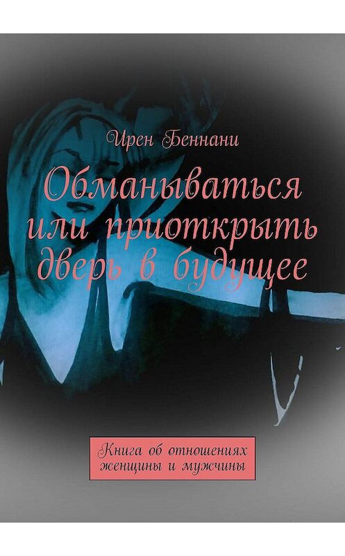 Обложка книги «Обманываться или приоткрыть дверь в будущее. Книга об отношениях женщины и мужчины» автора Ирен Беннани. ISBN 9785449035769.