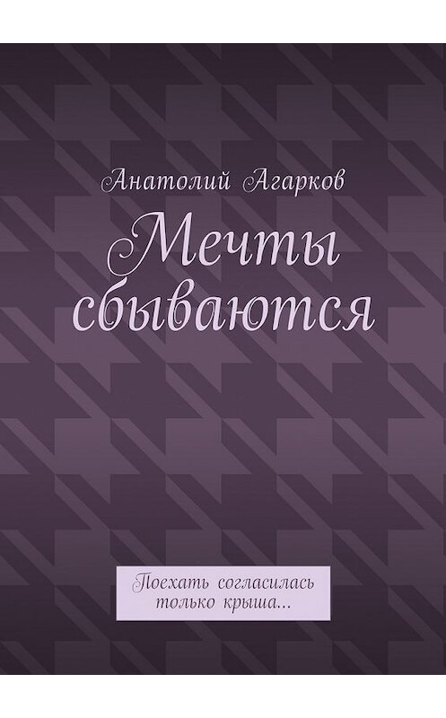 Обложка книги «Мечты сбываются. Поехать согласилась только крыша…» автора Анатолия Агаркова. ISBN 9785449055811.