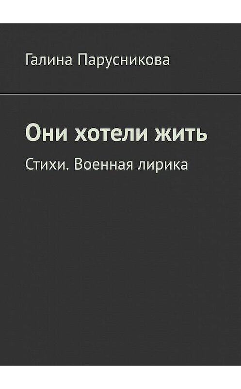 Обложка книги «Они хотели жить. Стихи. Военная лирика» автора Галиной Парусниковы. ISBN 9785449858498.