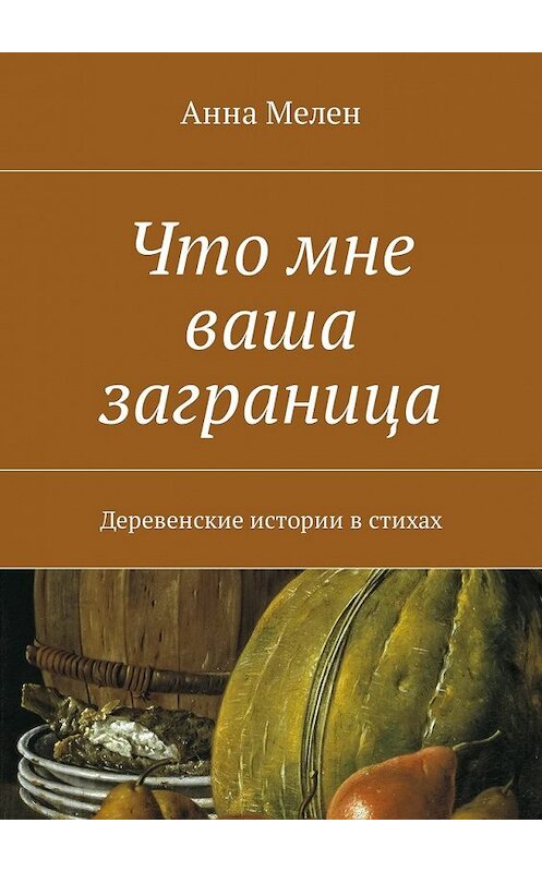 Обложка книги «Что мне ваша заграница. Деревенские истории в стихах» автора Анны Мелен. ISBN 9785449010063.