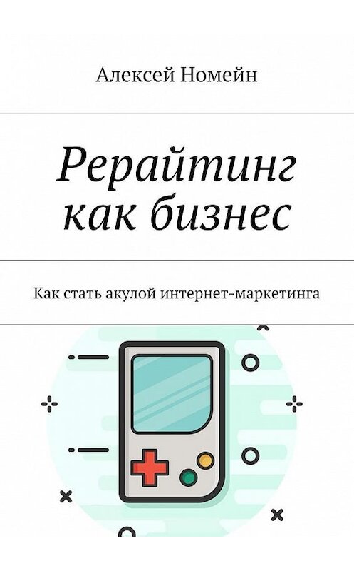 Обложка книги «Рерайтинг как бизнес. Как стать акулой интернет-маркетинга» автора Алексея Номейна. ISBN 9785448551826.