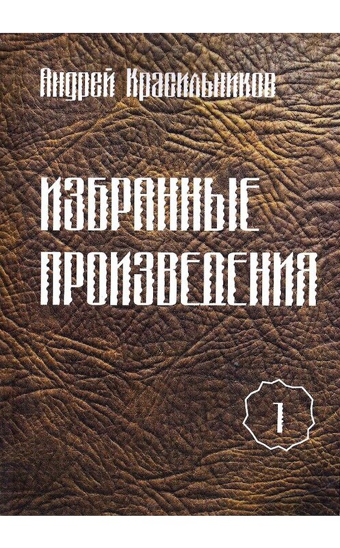 Обложка книги «Избранные произведения. Том 1» автора Андрея Красильникова издание 2013 года. ISBN 9785866091720.