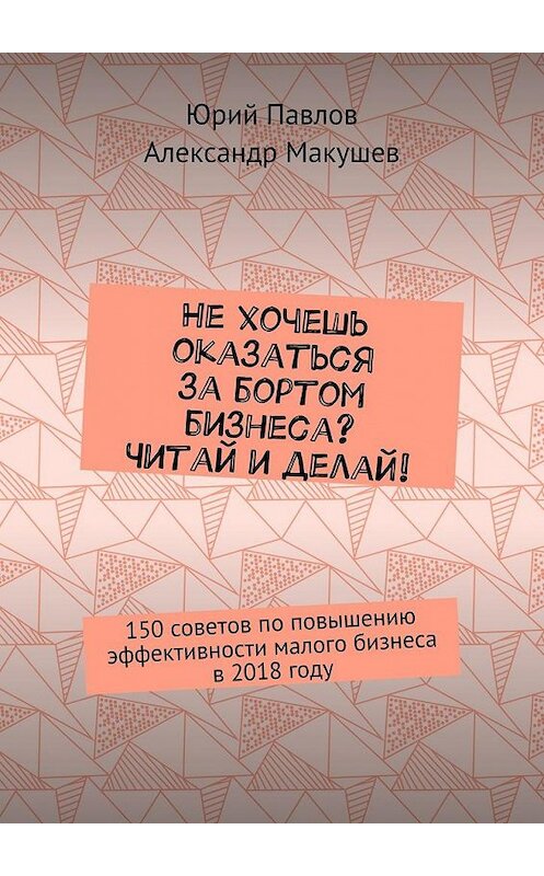 Обложка книги «Не хочешь оказаться за бортом бизнеса? Читай и делай! 150 советов по повышению эффективности малого бизнеса в 2018 году» автора . ISBN 9785449091116.