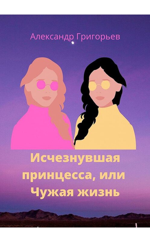 Обложка книги «Исчезнувшая принцесса, или Чужая жизнь» автора Александра Григорьева. ISBN 9785448530494.