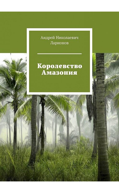 Обложка книги «Королевство Амазония» автора Андрея Ларионова. ISBN 9785449376770.