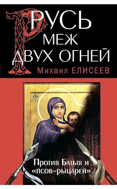 Обложка книги «Русь меж двух огней – против Батыя и «псов-рыцарей»» автора Михаила Елисеева издание 2013 года. ISBN 9785699663941.