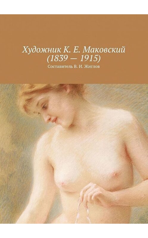 Обложка книги «Художник К. Е. Маковский (1839 – 1915)» автора В. Жиглова. ISBN 9785447454128.