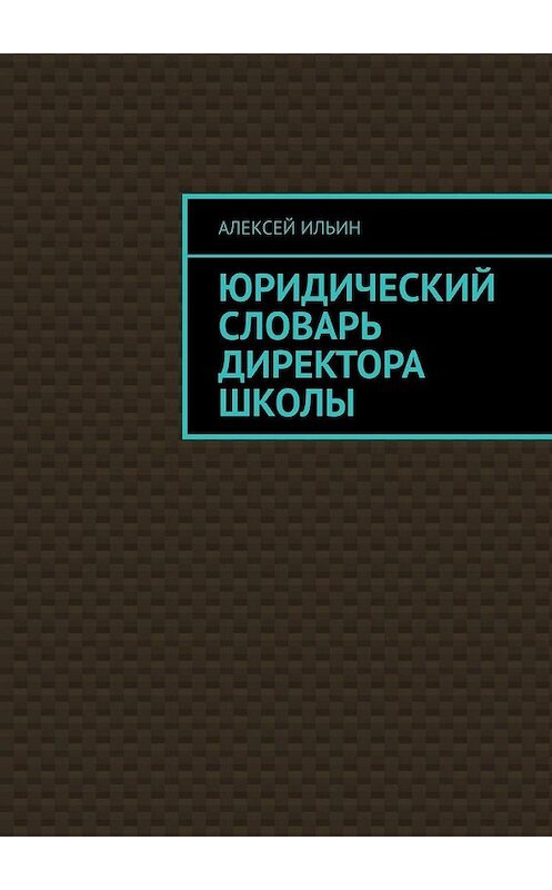 Обложка книги «Юридический словарь директора школы» автора Алексея Ильина. ISBN 9785449378064.