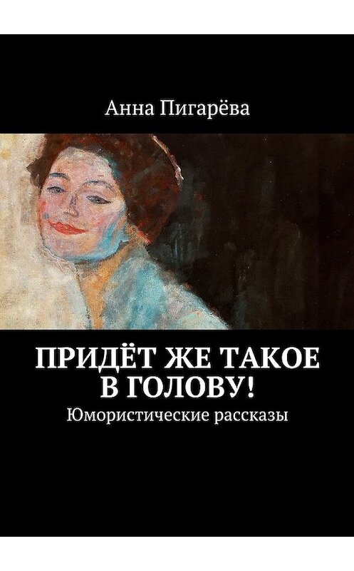 Обложка книги «Придёт же такое в голову! Юмористические рассказы» автора Анны Пигарёвы. ISBN 9785448559846.