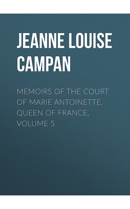 Обложка книги «Memoirs of the Court of Marie Antoinette, Queen of France, Volume 5» автора .