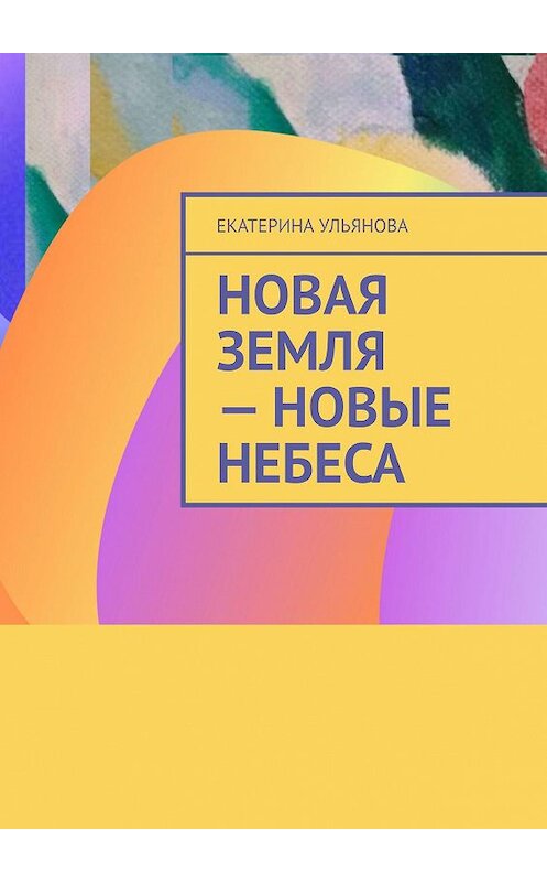 Обложка книги «Новая Земля – Новые Небеса» автора Екатериной Ульяновы. ISBN 9785005059222.