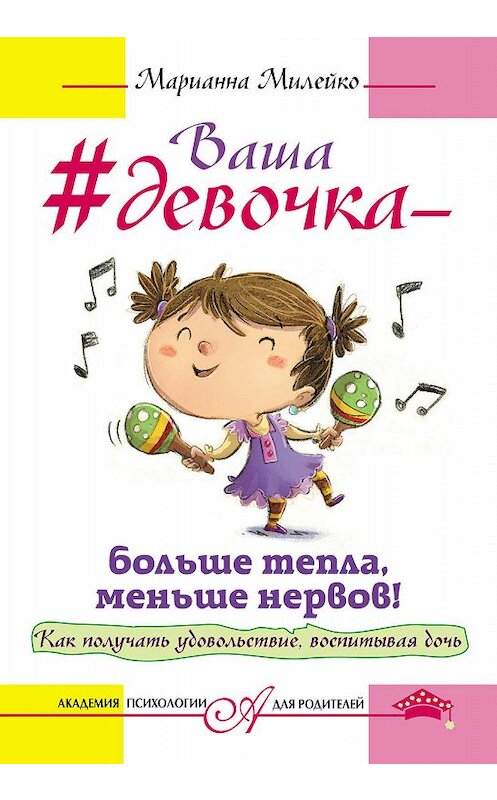 Обложка книги «Ваша девочка – больше тепла, меньше нервов! Как получать удовольствие, воспитывая дочь» автора Марианны Милейко издание 2016 года. ISBN 9785170989201.