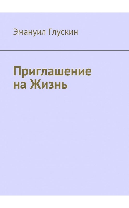 Обложка книги «Приглашение на Жизнь» автора Эмануила Глускина. ISBN 9785449301123.