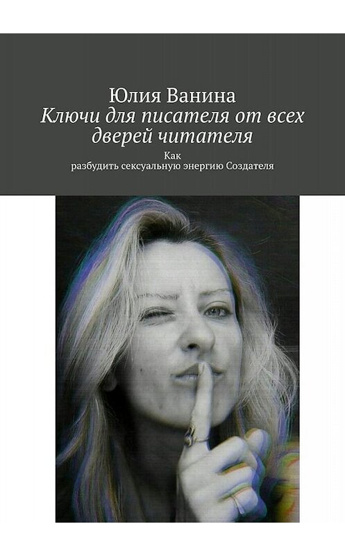 Обложка книги «Ключи для писателя от всех дверей читателя. Как разбудить сексуальную энергию Создателя» автора Юлии Ванины. ISBN 9785005084620.