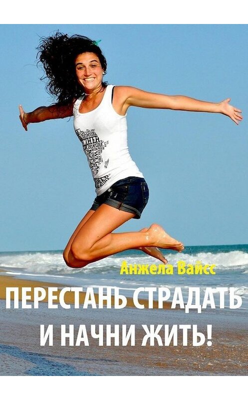 Обложка книги «Перестань страдать и начни жить!» автора Анжелы Вайсса. ISBN 9785005138088.