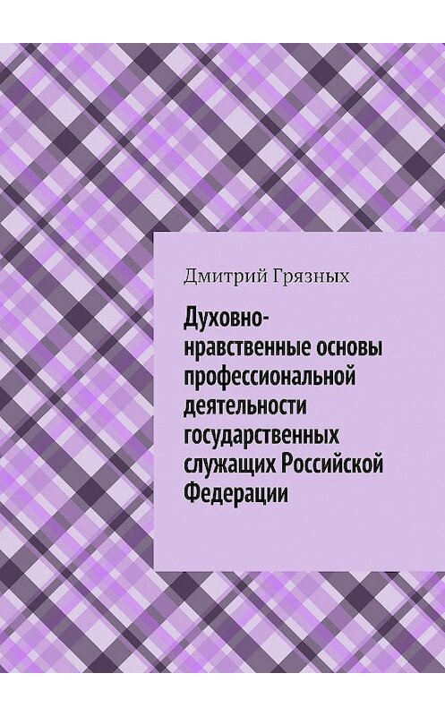 Обложка книги «Духовно-нравственные основы профессиональной деятельности государственных служащих Российской Федерации» автора Дмитрия Грязныха. ISBN 9785447480578.